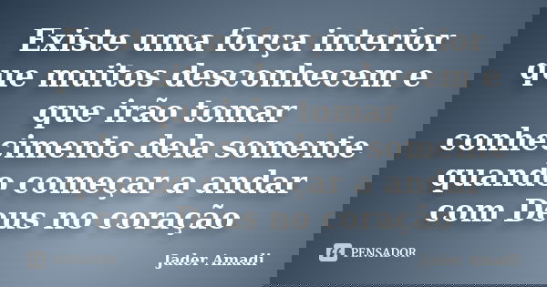 Existe uma força interior que muitos desconhecem e que irão tomar conhecimento dela somente quando começar a andar com Deus no coração... Frase de Jader Amadi.