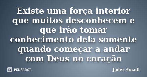 Existe uma força interior que muitos desconhecem e que irão tomar conhecimento dela somente quando começar a andar com Deus no coração... Frase de Jader Amadi.