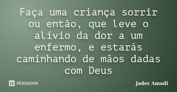 Faça uma criança sorrir ou então, que leve o alívio da dor a um enfermo, e estarás caminhando de mãos dadas com Deus... Frase de Jader Amadi.