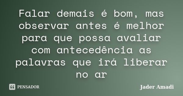 Falar demais é bom, mas observar antes é melhor para que possa avaliar com antecedência as palavras que irá liberar no ar... Frase de Jader Amadi.