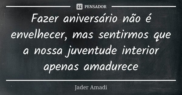 Fazer aniversário não é envelhecer, mas sentirmos que a nossa juventude interior apenas amadurece... Frase de Jader Amadi.