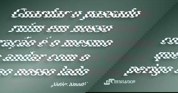 Guardar o passado ruim em nosso coração é o mesmo que andar com o perigo ao nosso lado... Frase de Jader Amadi.