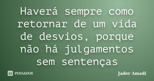 Haverá sempre como retornar de um vida de desvios, porque não há julgamentos sem sentenças... Frase de Jader Amadi.