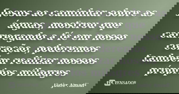Jesus ao caminhar sobre as águas, mostrou que carregando a fé em nosso coração, poderemos também realizar nossos próprios milagres... Frase de Jader Amadi.