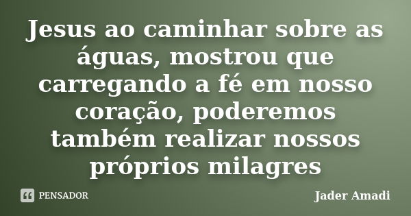 Jesus ao caminhar sobre as águas, mostrou que carregando a fé em nosso coração, poderemos também realizar nossos próprios milagres... Frase de Jader Amadi.