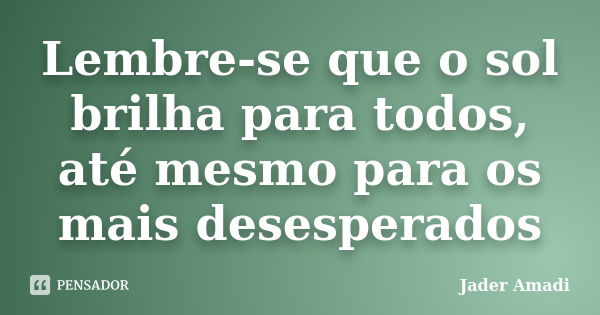 Lembre-se que o sol brilha para todos, até mesmo para os mais desesperados... Frase de Jader Amadi.