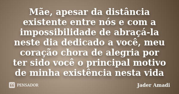 Mãe, apesar da distância existente entre nós e com a impossibilidade de abraçá-la neste dia dedicado a você, meu coração chora de alegria por ter sido você o pr... Frase de Jader Amadi.