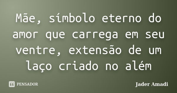 Mãe, símbolo eterno do amor que carrega em seu ventre, extensão de um laço criado no além... Frase de Jader Amadi.