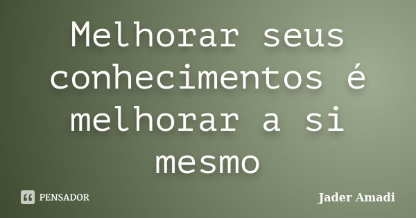 Melhorar seus conhecimentos é melhorar a si mesmo... Frase de Jader Amadi.