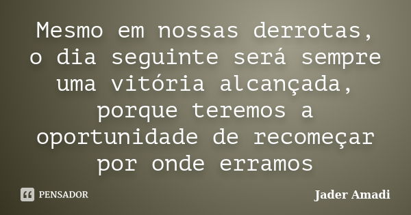 Mesmo em nossas derrotas, o dia seguinte será sempre uma vitória alcançada, porque teremos a oportunidade de recomeçar por onde erramos... Frase de Jader Amadi.