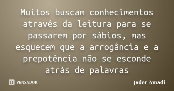 Muitos buscam conhecimentos através da leitura para se passarem por sábios, mas esquecem que a arrogância e a prepotência não se esconde atrás de palavras... Frase de Jader Amadi.