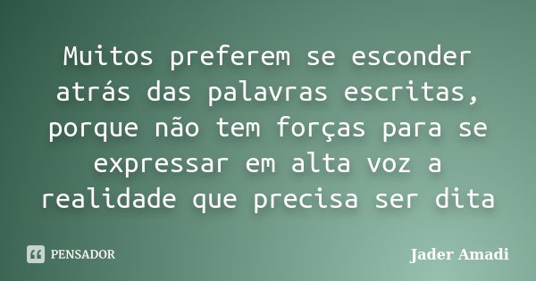 Muitos preferem se esconder atrás das palavras escritas, porque não tem forças para se expressar em alta voz a realidade que precisa ser dita... Frase de Jader Amadi.