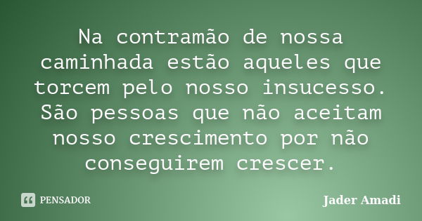 Na contramão de nossa caminhada estão aqueles que torcem pelo nosso insucesso. São pessoas que não aceitam nosso crescimento por não conseguirem crescer.... Frase de Jader Amadi.