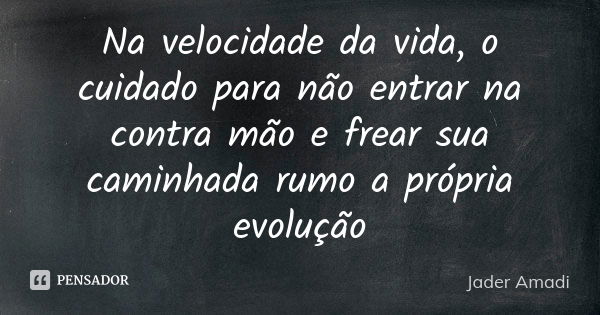 Na velocidade da vida, o cuidado para não entrar na contra mão e frear sua caminhada rumo a própria evolução... Frase de Jader Amadi.