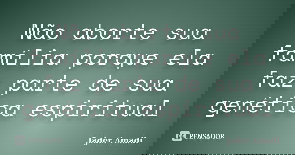 Não aborte sua família porque ela faz parte de sua genética espiritual... Frase de Jader Amadi.