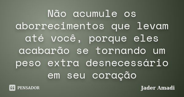 Não acumule os aborrecimentos que levam até você, porque eles acabarão se tornando um peso extra desnecessário em seu coração... Frase de Jader Amadi.