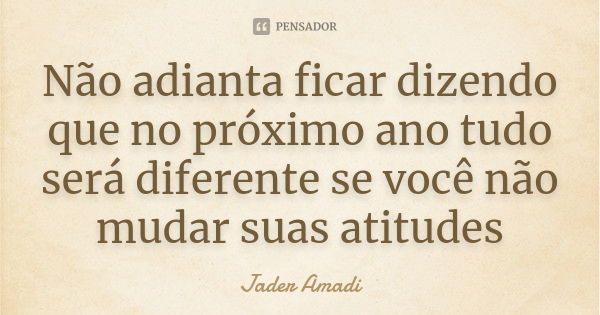 Não adianta ficar dizendo que no próximo ano tudo será diferente se você não mudar suas atitudes... Frase de Jader Amadi.