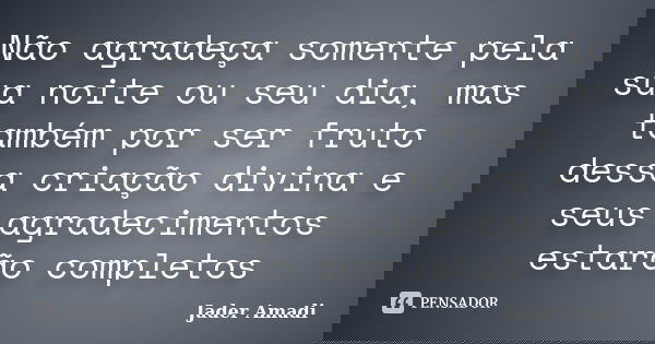 Não agradeça somente pela sua noite ou seu dia, mas também por ser fruto dessa criação divina e seus agradecimentos estarão completos... Frase de Jader Amadi.