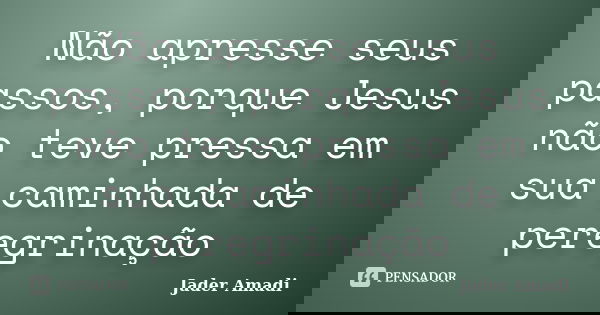Não apresse seus passos, porque Jesus não teve pressa em sua caminhada de peregrinação... Frase de Jader Amadi.