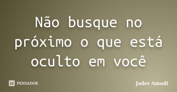 Não busque no próximo o que está oculto em você... Frase de Jader Amadi.