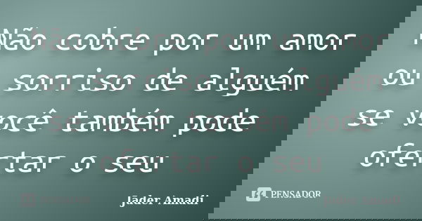 Não cobre por um amor ou sorriso de alguém se você também pode ofertar o seu... Frase de Jader Amadi.