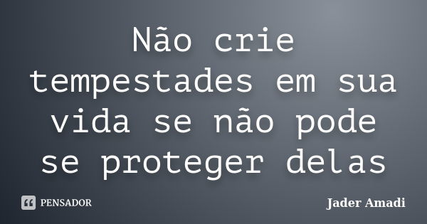 Não crie tempestades em sua vida se não pode se proteger delas... Frase de Jader Amadi.