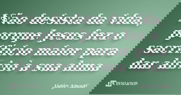 Não desista da vida, porque Jesus fez o sacrifício maior para dar alívio à sua alma... Frase de Jader Amadi.