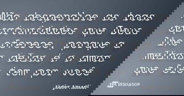Não desperdice as boas oportunidades que Deus lhe oferece, porque a melhor delas é o amor que ele tem por você... Frase de Jader Amadi.