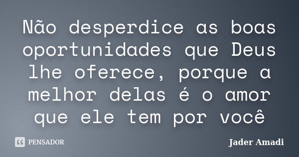 Não desperdice as boas oportunidades que Deus lhe oferece, porque a melhor delas é o amor que ele tem por você... Frase de Jader Amadi.