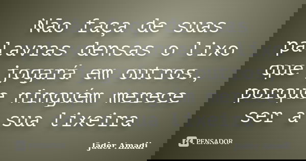 Não faça de suas palavras densas o lixo que jogará em outros, porque ninguém merece ser a sua lixeira... Frase de Jader Amadi.