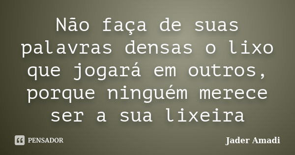 Não faça de suas palavras densas o lixo que jogará em outros, porque ninguém merece ser a sua lixeira... Frase de Jader Amadi.