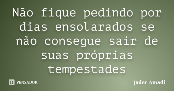 Não fique pedindo por dias ensolarados se não consegue sair de suas próprias tempestades... Frase de Jader Amadi.