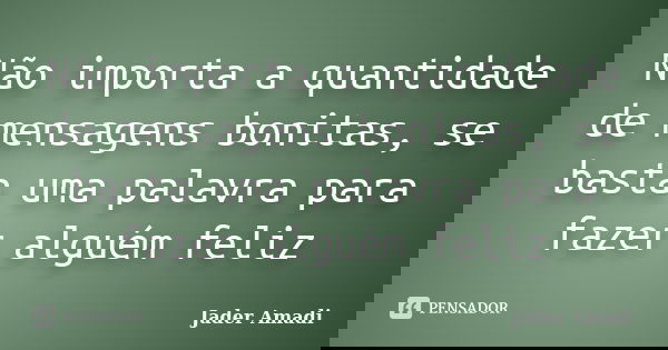 Não importa a quantidade de mensagens bonitas, se basta uma palavra para fazer alguém feliz... Frase de Jader Amadi.