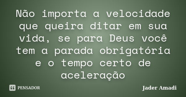 Não importa a velocidade que queira ditar em sua vida, se para Deus você tem a parada obrigatória e o tempo certo de aceleração... Frase de Jader Amadi.