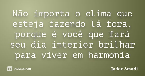 Não importa o clima que esteja fazendo lá fora, porque é você que fará seu dia interior brilhar para viver em harmonia... Frase de Jader Amadi.