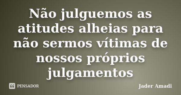 Não julguemos as atitudes alheias para não sermos vítimas de nossos próprios julgamentos... Frase de Jader Amadi.