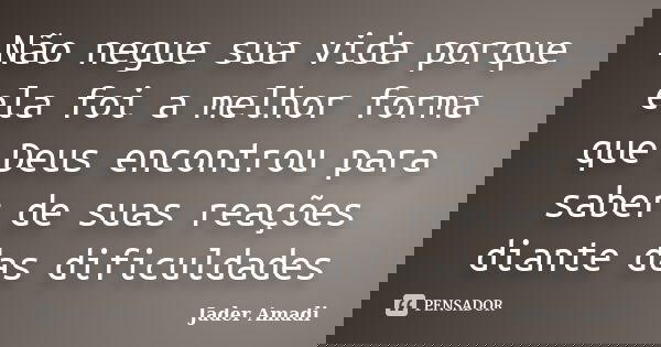 Não negue sua vida porque ela foi a melhor forma que Deus encontrou para saber de suas reações diante das dificuldades... Frase de Jader Amadi.