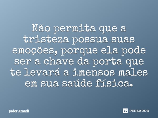 Não permita que a tristeza possua suas emoções, porque ela pode ser a chave da porta que te levará a imensos males em sua saúde física.... Frase de Jader Amadi.