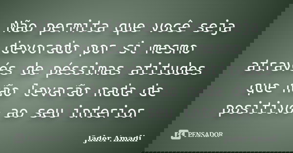 Não permita que você seja devorado por si mesmo através de péssimas atitudes que não levarão nada de positivo ao seu interior... Frase de Jader Amadi.