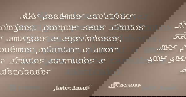 Não podemos cultivar inimigos, porque seus frutos são amargos e espinhosos, mas podemos plantar o amor que gera frutos carnudos e adocicados... Frase de Jader Amadi.