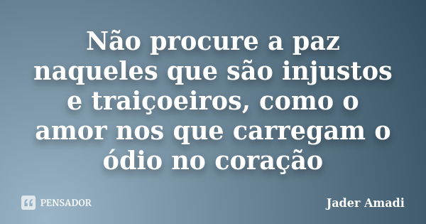 Não procure a paz naqueles que são injustos e traiçoeiros, como o amor nos que carregam o ódio no coração... Frase de Jader Amadi.