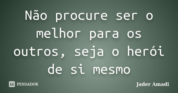 Não procure ser o melhor para os outros, seja o herói de si mesmo... Frase de Jader Amadi.