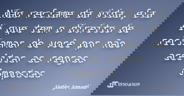 Não reclame da vida, ela é que tem o direito de reclamar de você por não aceitar as regras impostas... Frase de Jader Amadi.