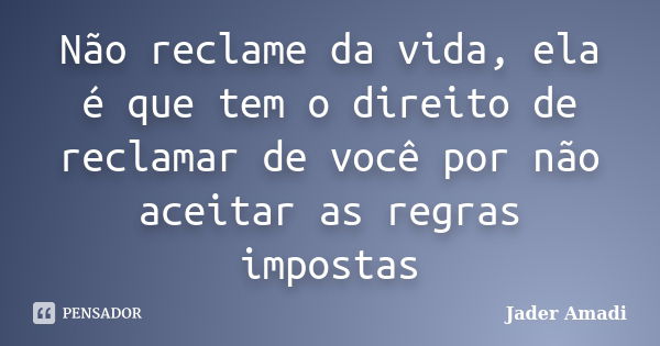 Não reclame da vida, ela é que tem o direito de reclamar de você por não aceitar as regras impostas... Frase de Jader Amadi.