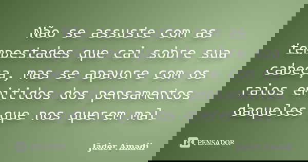 Não se assuste com as tempestades que cai sobre sua cabeça, mas se apavore com os raios emitidos dos pensamentos daqueles que nos querem mal... Frase de Jader Amadi.