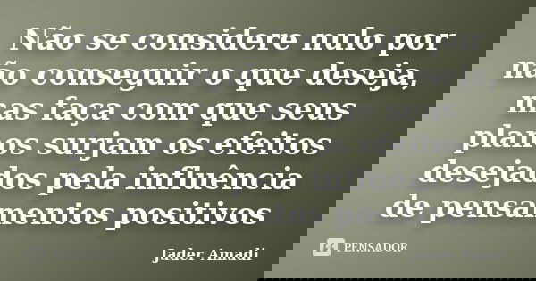 Não se considere nulo por não conseguir o que deseja, mas faça com que seus planos surjam os efeitos desejados pela influência de pensamentos positivos... Frase de Jader Amadi.