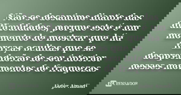Não se desanime diante das dificuldades, porque este é um momento de mostrar que há forças ocultas que se desprenderão de seu interior nesses momentos de fraque... Frase de Jader Amadi.
