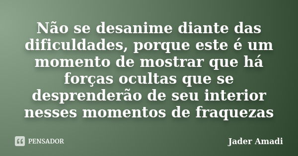 Não se desanime diante das dificuldades, porque este é um momento de mostrar que há forças ocultas que se desprenderão de seu interior nesses momentos de fraque... Frase de Jader Amadi.