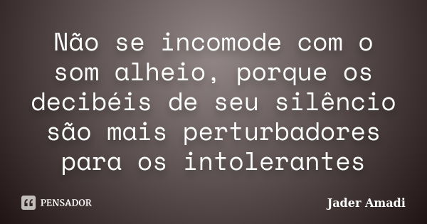 Não se incomode com o som alheio, porque os decibéis de seu silêncio são mais perturbadores para os intolerantes... Frase de Jader Amadi.