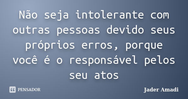 Não seja intolerante com outras pessoas devido seus próprios erros, porque você é o responsável pelos seu atos... Frase de Jader Amadi.